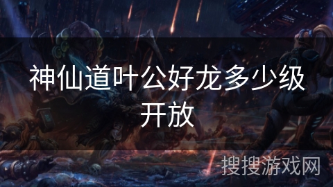 神仙道叶公好龙多少级开放
