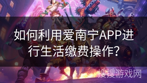 如何利用爱南宁APP进行生活缴费操作？