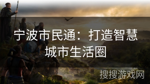 宁波市民通:打造智慧城市生活圈 宁波市民通:打造智慧城市生活圈