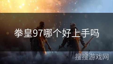拳皇97哪个好上手吗 拳皇97哪个好上手吗