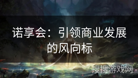 诺享会：引领商业发展的风向标