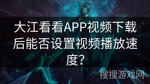 大江看看APP视频下载后能否设置视频播放速度? 大江看看APP视频下载后能否设置视频播放速度?