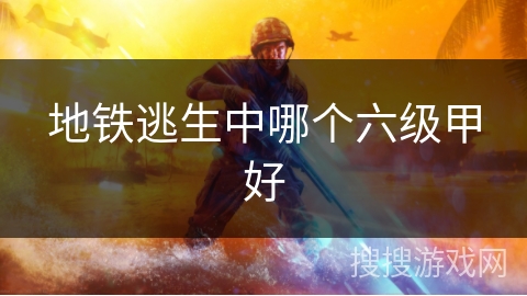 地铁逃生中哪个六级甲好