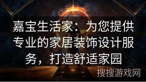 嘉宝生活家:为您提供专业的家居装饰设计服务,打造舒适家园 嘉宝生活家:为您提供专业的家居装饰设计服务,打造舒适家园