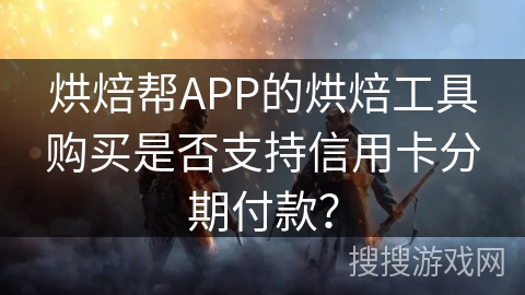 烘焙帮APP的烘焙工具购买是否支持信用卡分期付款？
