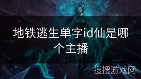 地铁逃生单字id仙是哪个主播