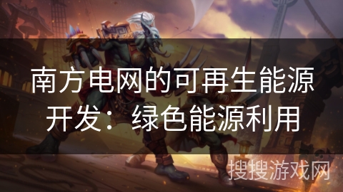 南方电网的可再生能源开发：绿色能源利用