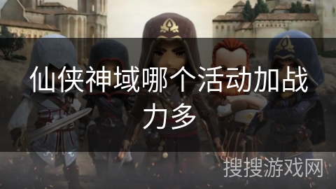 仙侠神域哪个活动加战力多 仙侠神域哪个活动加战力多