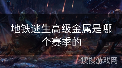 地铁逃生高级金属是哪个赛季的 地铁逃生高级金属是哪个赛季的