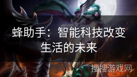 蜂助手:智能科技改变生活的未来 蜂助手:智能科技改变生活的未来