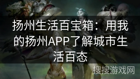 扬州生活百宝箱：用我的扬州APP了解城市生活百态