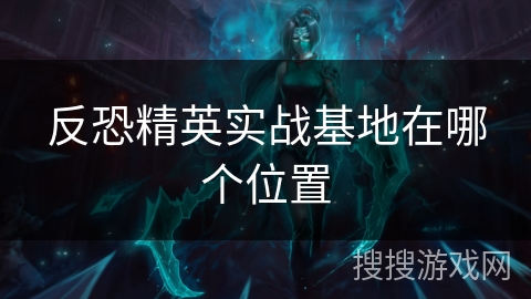 反恐精英实战基地在哪个位置