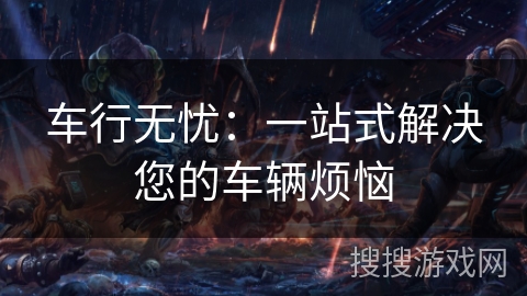 车行无忧：一站式解决您的车辆烦恼