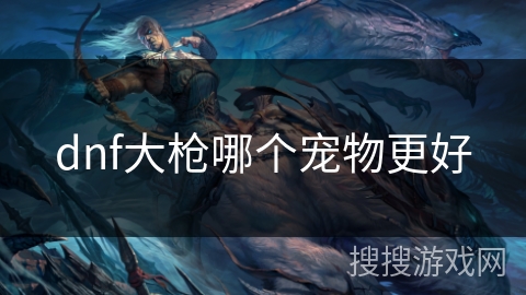 dnf大枪哪个宠物更好 dnf大枪哪个宠物更好