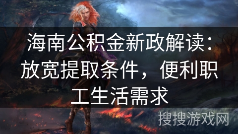 海南公积金新政解读:放宽提取条件,便利职工生活需求 海南公积金新政解读:放宽提取条件,便利职工生活需求