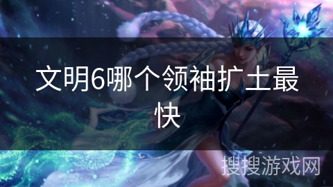文明6哪个领袖扩土最快