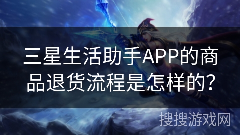 三星生活助手APP的商品退货流程是怎样的? 三星生活助手APP的商品退货流程是怎样的?