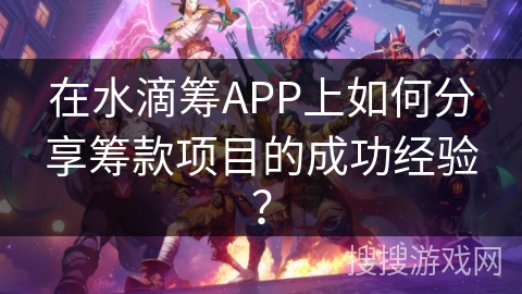 在水滴筹APP上如何分享筹款项目的成功经验? 在水滴筹APP上如何分享筹款项目的成功经验?
