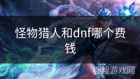 怪物猎人和dnf哪个费钱 怪物猎人和dnf哪个费钱