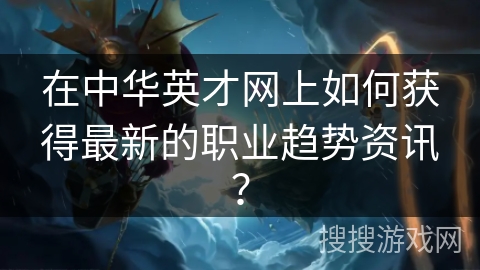 在中华英才网上如何获得最新的职业趋势资讯？