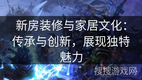 新房装修与家居文化：传承与创新，展现独特魅力