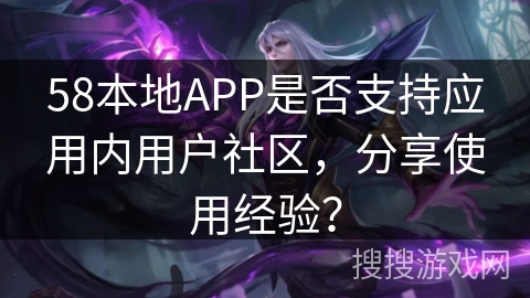 58本地APP是否支持应用内用户社区，分享使用经验？