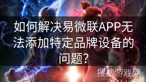 如何解决易微联APP无法添加特定品牌设备的问题？