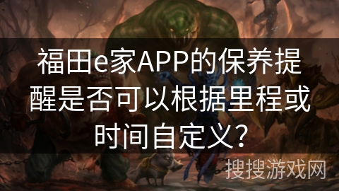 福田e家APP的保养提醒是否可以根据里程或时间自定义？