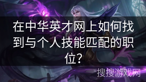 在中华英才网上如何找到与个人技能匹配的职位？