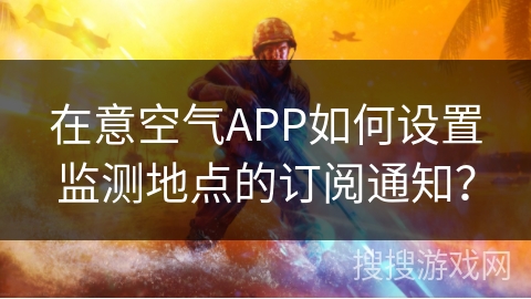 在意空气APP如何设置监测地点的订阅通知? 在意空气APP如何设置监测地点的订阅通知?