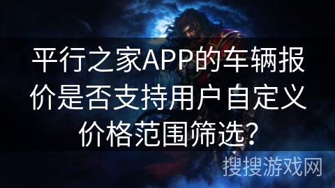 平行之家APP的车辆报价是否支持用户自定义价格范围筛选？