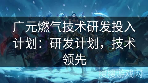 广元燃气技术研发投入计划：研发计划，技术领先