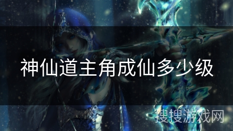 神仙道主角成仙多少级 神仙道主角成仙多少级