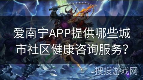 爱南宁APP提供哪些城市社区健康咨询服务？