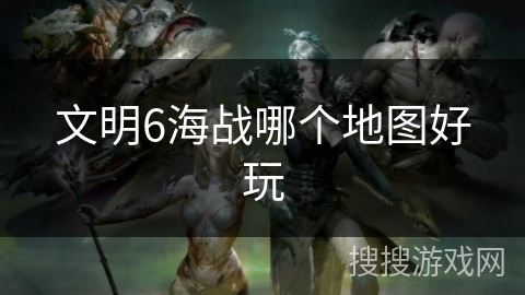 文明6海战哪个地图好玩 文明6海战哪个地图好玩