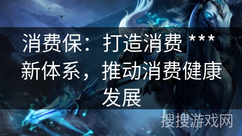 消费保：打造消费 *** 新体系，推动消费健康发展