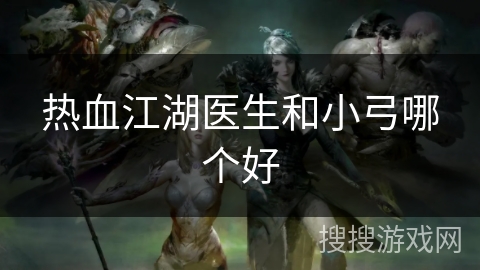 热血江湖医生和小弓哪个好