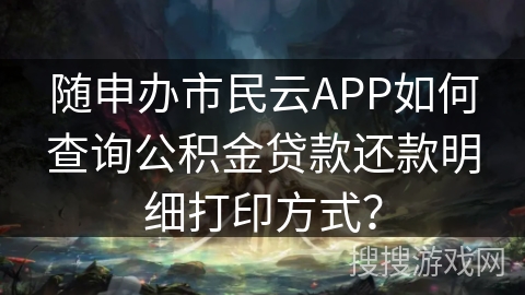 随申办市民云APP如何查询公积金贷款还款明细打印方式？