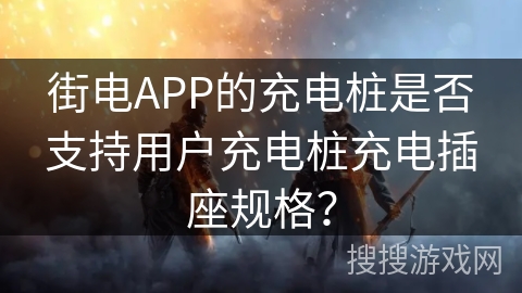 街电APP的充电桩是否支持用户充电桩充电插座规格？