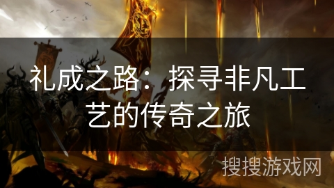 礼成之路:探寻非凡工艺的传奇之旅 礼成之路:探寻非凡工艺的传奇之旅
