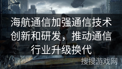 海航通信加强通信技术创新和研发，推动通信行业升级换代