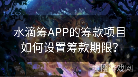 水滴筹APP的筹款项目如何设置筹款期限？