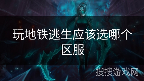 玩地铁逃生应该选哪个区服 玩地铁逃生应该选哪个区服