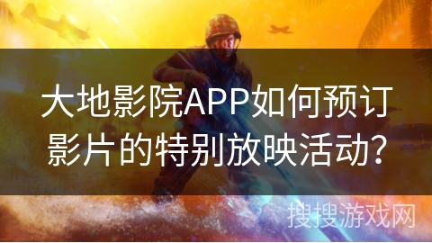 大地影院APP如何预订影片的特别放映活动？