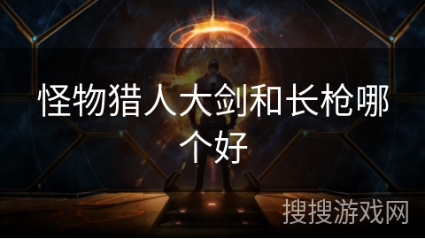 怪物猎人大剑和长枪哪个好