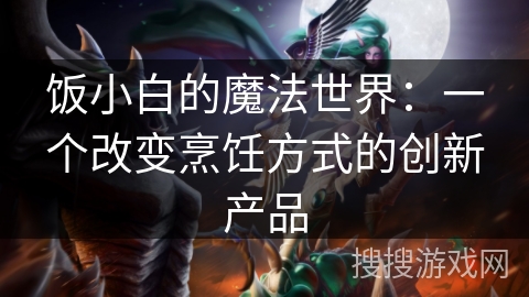 饭小白的魔法世界：一个改变烹饪方式的创新产品