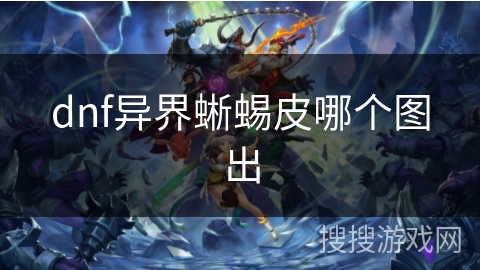 dnf异界蜥蜴皮哪个图出