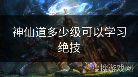 神仙道多少级可以学习绝技 神仙道多少级可以学习绝技