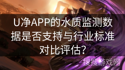 U净APP的水质监测数据是否支持与行业标准对比评估? U净APP的水质监测数据是否支持与行业标准对比评估?