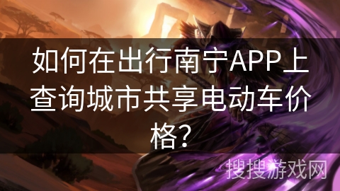 如何在出行南宁APP上查询城市共享电动车价格？